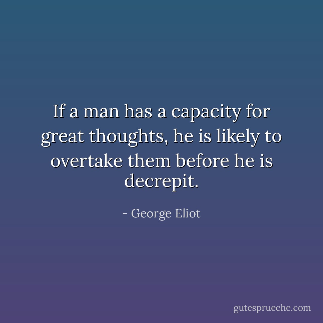 If a man has a capacity for great thoughts, he is likely to overtake them before he is decrepit. - George Eliot