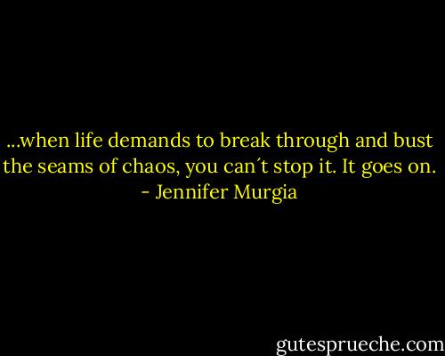 ...when life demands to break through and bust the seams of chaos, you can´t stop it. It goes on. - Jennifer Murgia