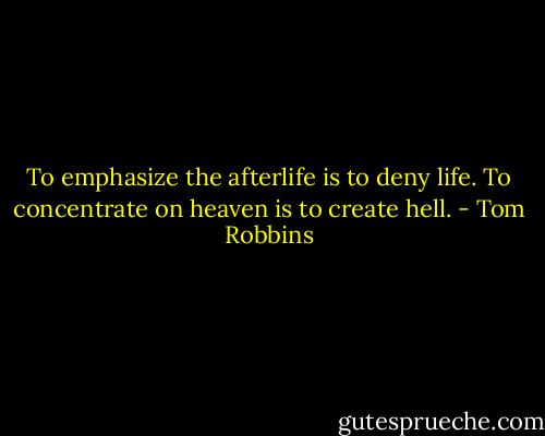 To emphasize the afterlife is to deny life. To concentrate on heaven is to create hell. - Tom Robbins