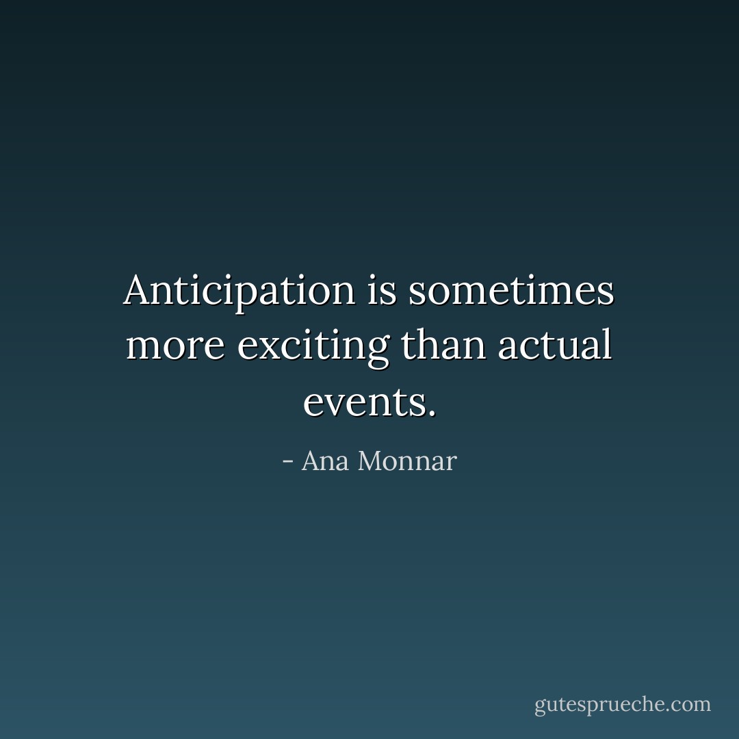 Anticipation is sometimes more exciting than actual events. - Ana Monnar