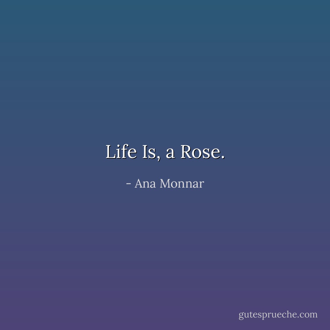 Life Is, a Rose. - Ana Monnar