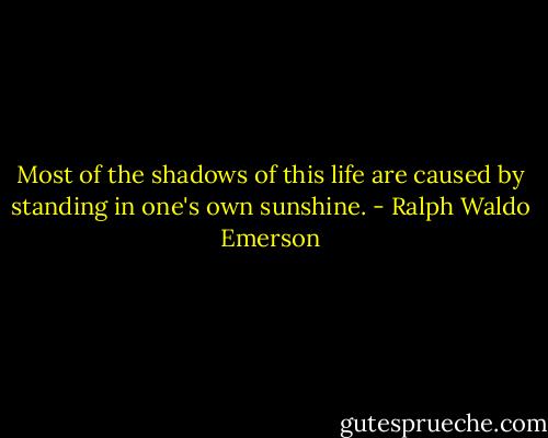 Most of the shadows of this life are caused by standing in one's own sunshine. - Ralph Waldo Emerson