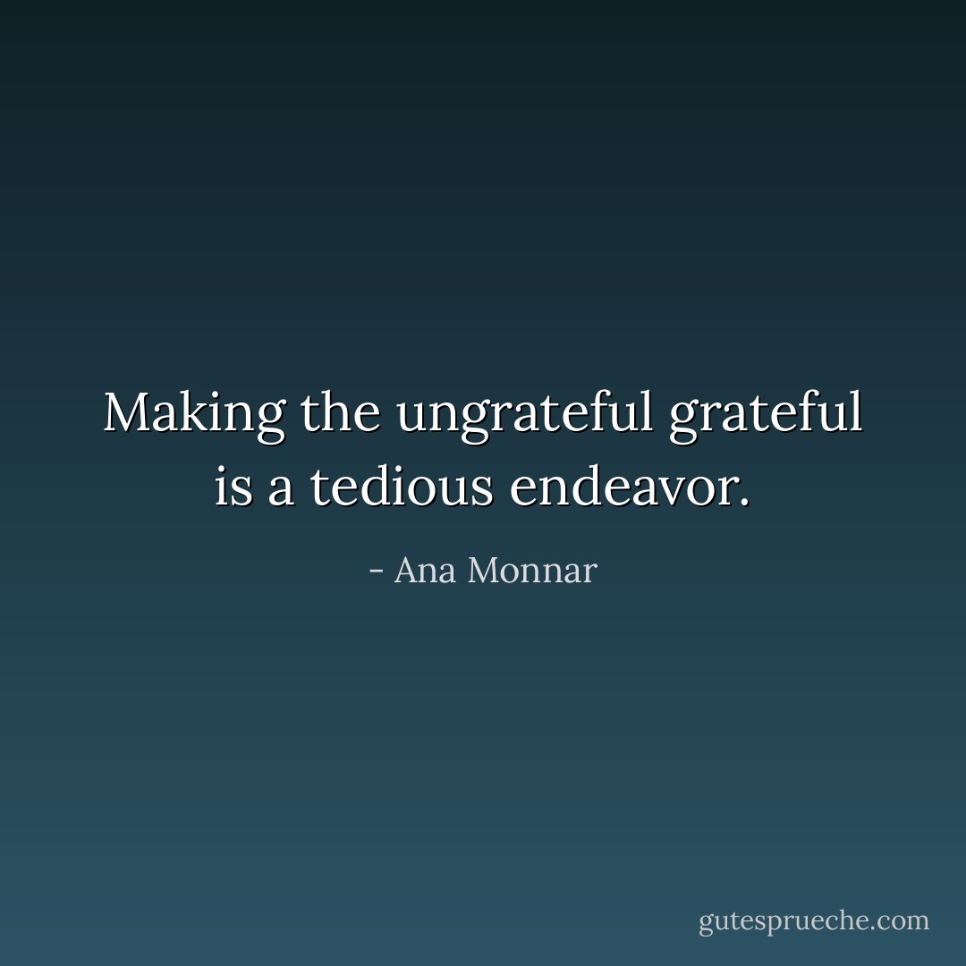 Making the ungrateful grateful is a tedious endeavor. - Ana Monnar