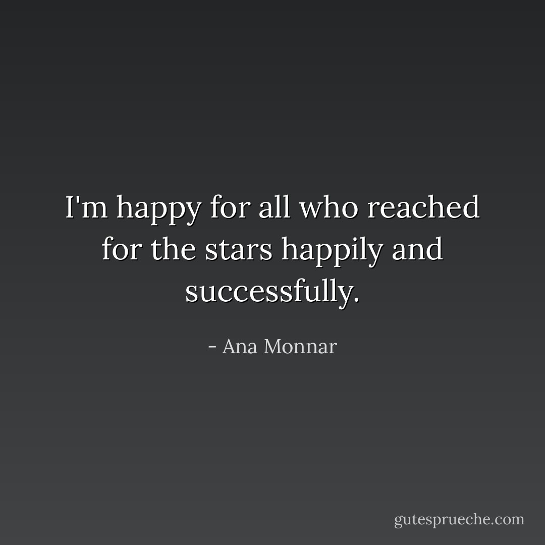 I'm happy for all who reached for the stars happily and successfully. - Ana Monnar