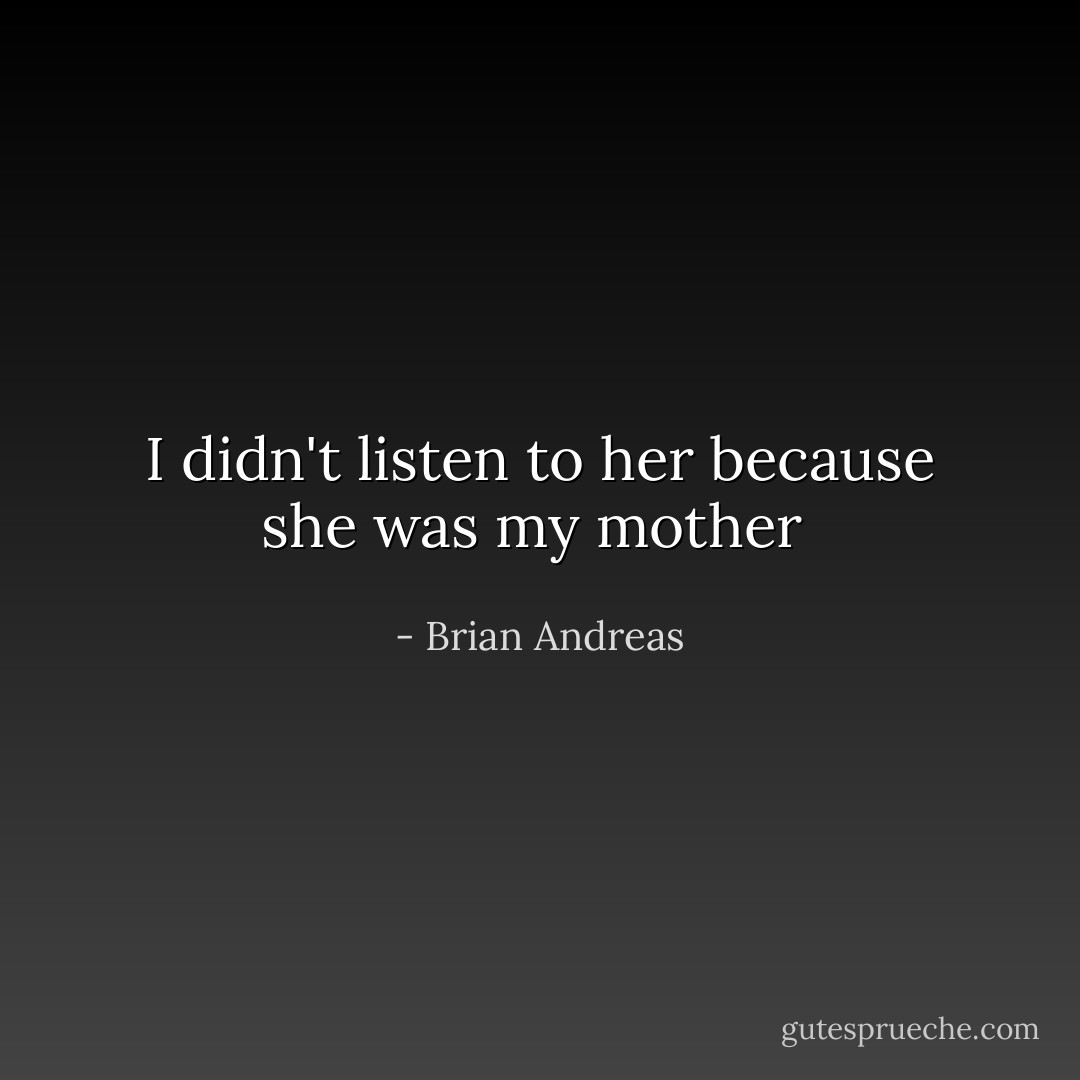 I didn't listen to her because she was my mother  - Brian Andreas