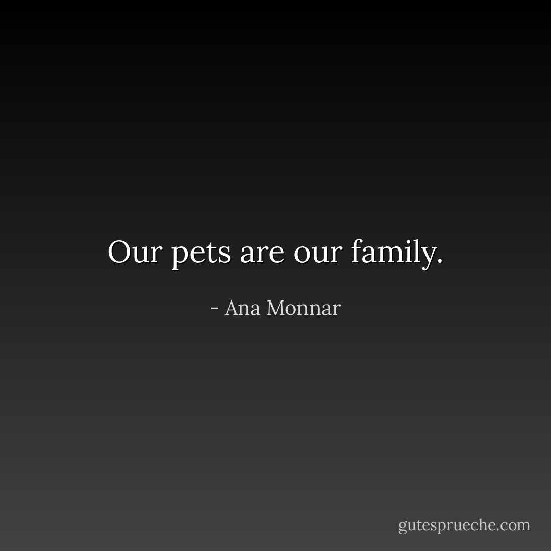 Our pets are our family. - Ana Monnar