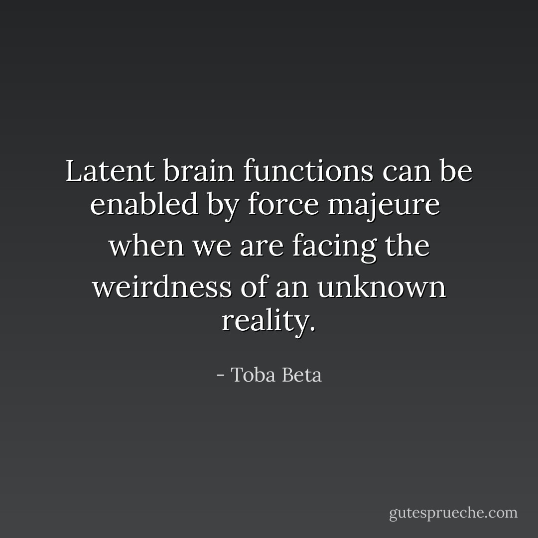 Latent brain functions can be enabled by force majeure <br />when we are facing the weirdness of an unknown reality. - Toba Beta