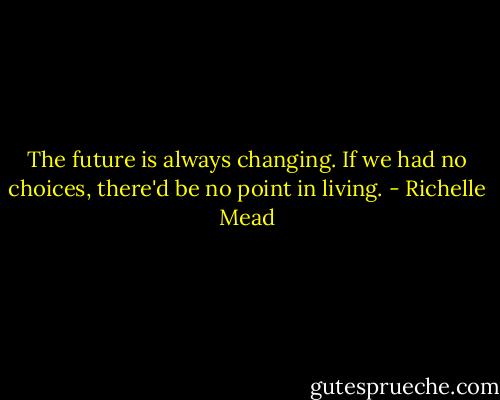The future is always changing. If we had no choices, there'd be no point in living. - Richelle Mead
