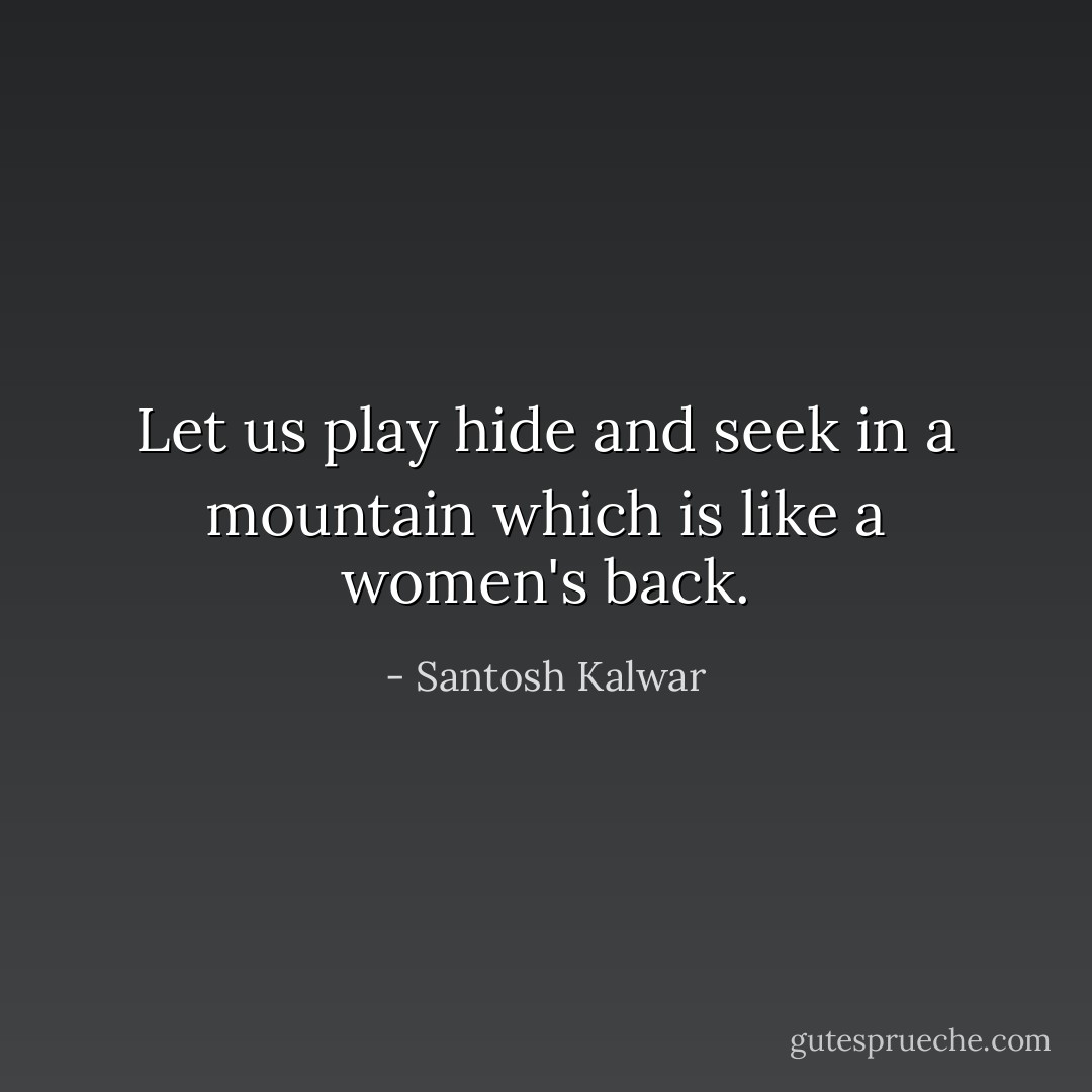 Let us play hide and seek in a mountain which is like a women's back. - Santosh Kalwar