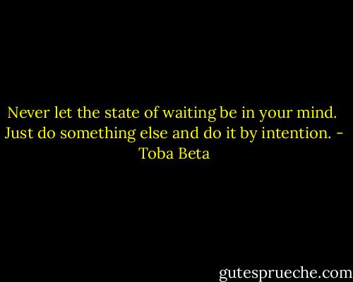 Never let the state of waiting be in your mind. <br />Just do something else and do it by intention. - Toba Beta