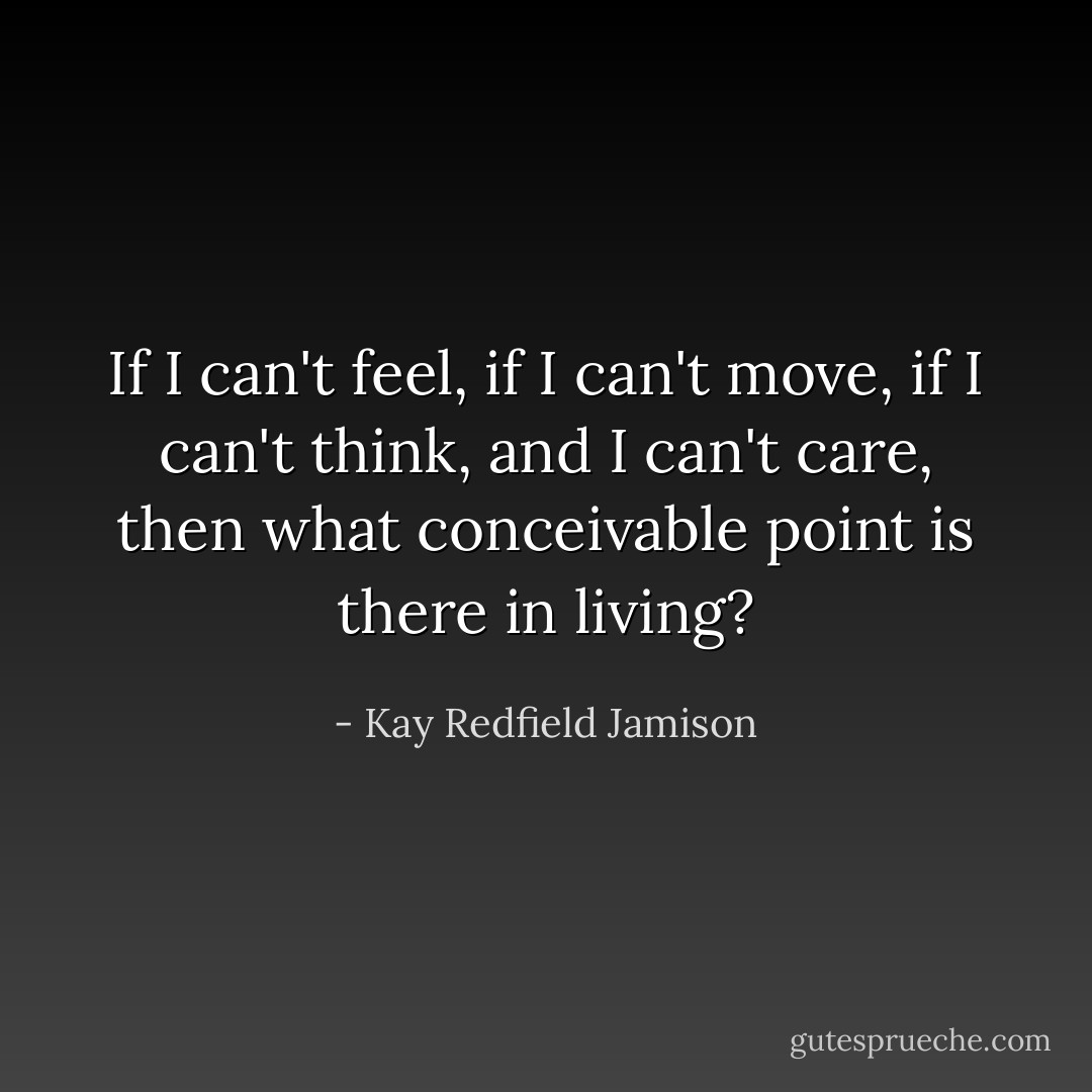 If I can't feel, if I can't move, if I can't think, and I can't care, then what conceivable point is there in living? - Kay Redfield Jamison