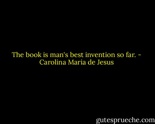 The book is man's best invention so far. - Carolina Maria de Jesus