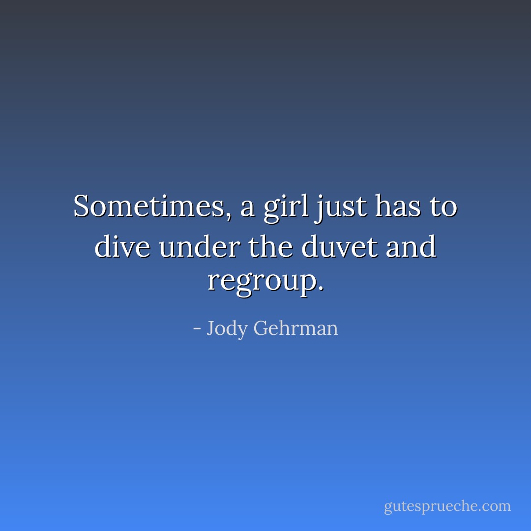 Sometimes, a girl just has to dive under the duvet and regroup. - Jody Gehrman