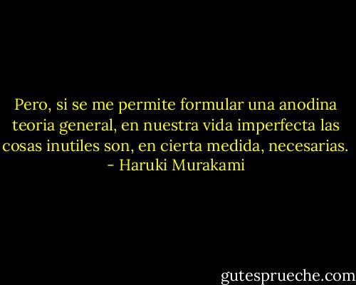 Pero, si se me permite formular una anodina teoria general, en nuestra vida imperfecta las cosas inutiles son, en cierta medida, necesarias. - Haruki Murakami