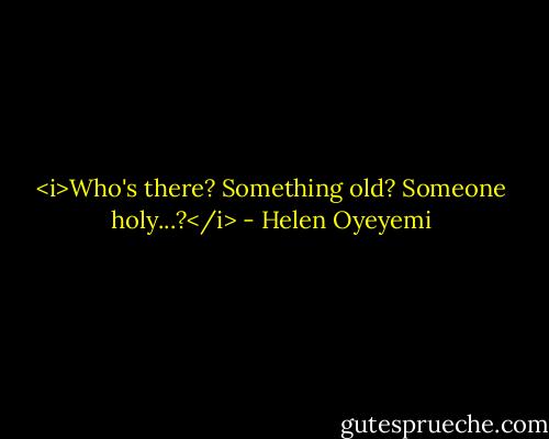 <i>Who's there?<br />Something old? Someone holy...?</i> - Helen Oyeyemi