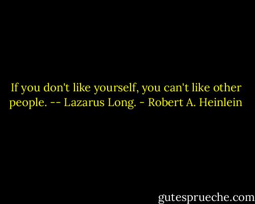 If you don't like yourself, you can't like other people. -- Lazarus Long. - Robert A. Heinlein