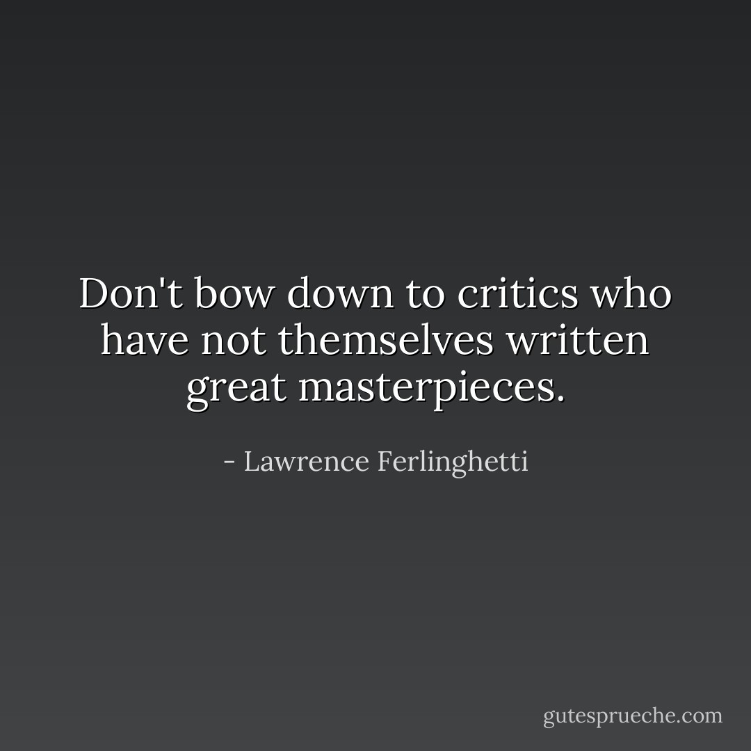 Don't bow down to critics who have not themselves written great masterpieces. - Lawrence Ferlinghetti