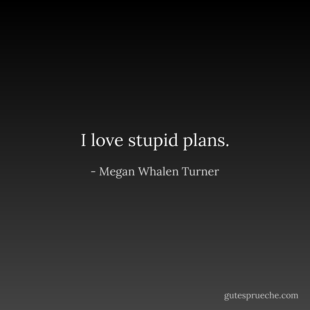 I love stupid plans. - Megan Whalen Turner