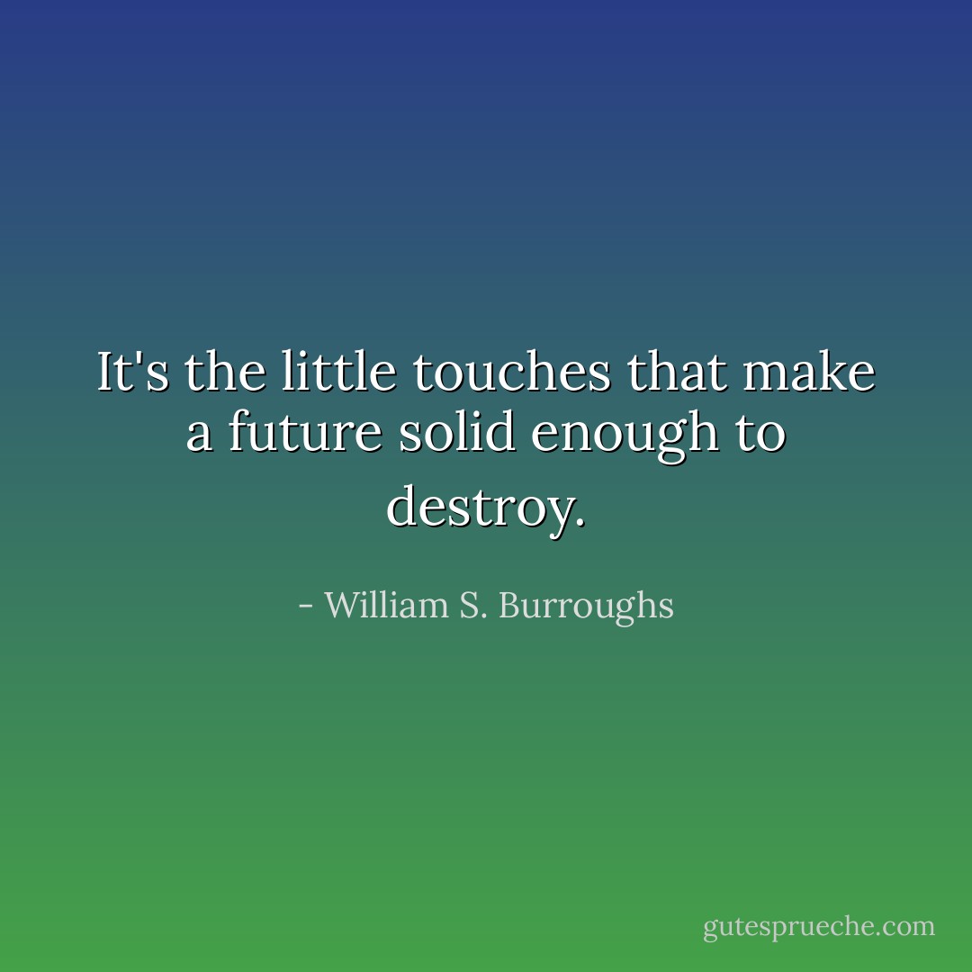 It's the little touches that make a future solid enough to destroy. - William S. Burroughs