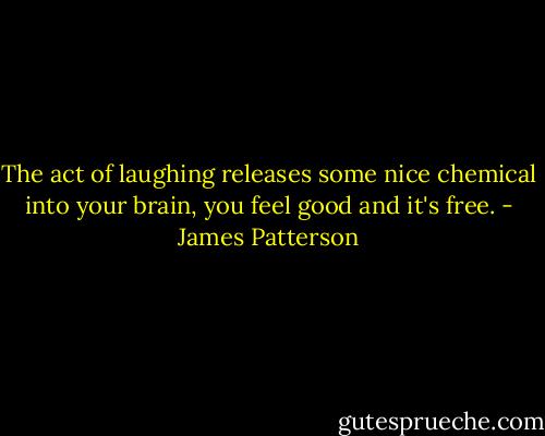 The act of laughing releases some nice chemical into your brain, you feel good and it's free. - James Patterson