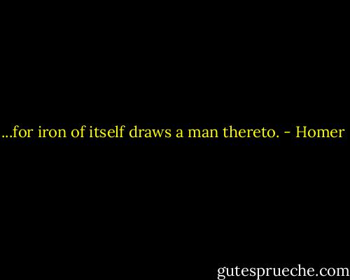 ...for iron of itself draws a man<br />thereto. - Homer