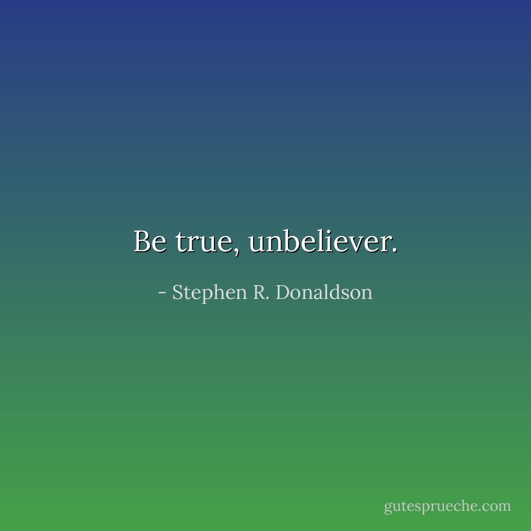 Be true, unbeliever. - Stephen R. Donaldson