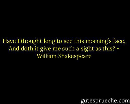 Have I thought long to see this morning’s face,<br />And doth it give me such a sight as this? - William Shakespeare