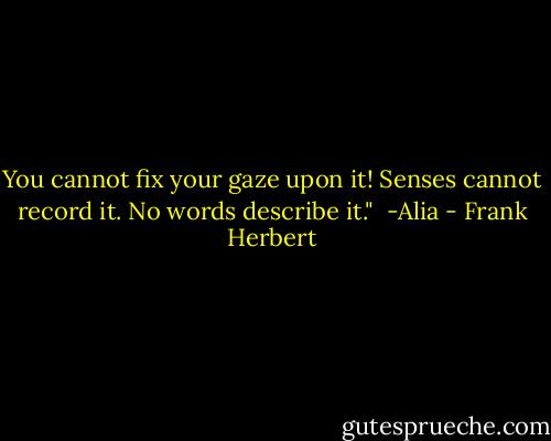 You cannot fix your gaze upon it!<br />Senses cannot record it.<br />No words describe it."<br /><br />-Alia - Frank Herbert