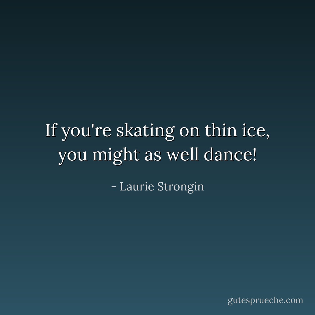 If you're skating on thin ice, you might as well dance! - Laurie Strongin