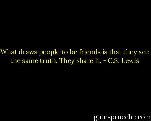 What draws people to be friends is that they see the same truth. They share it. - C.S. Lewis