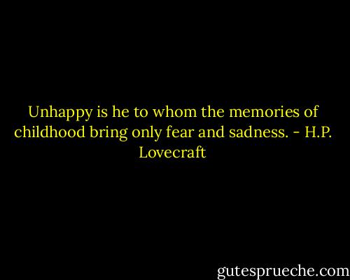 Unhappy is he to whom the memories of childhood bring only fear and sadness. - H.P. Lovecraft