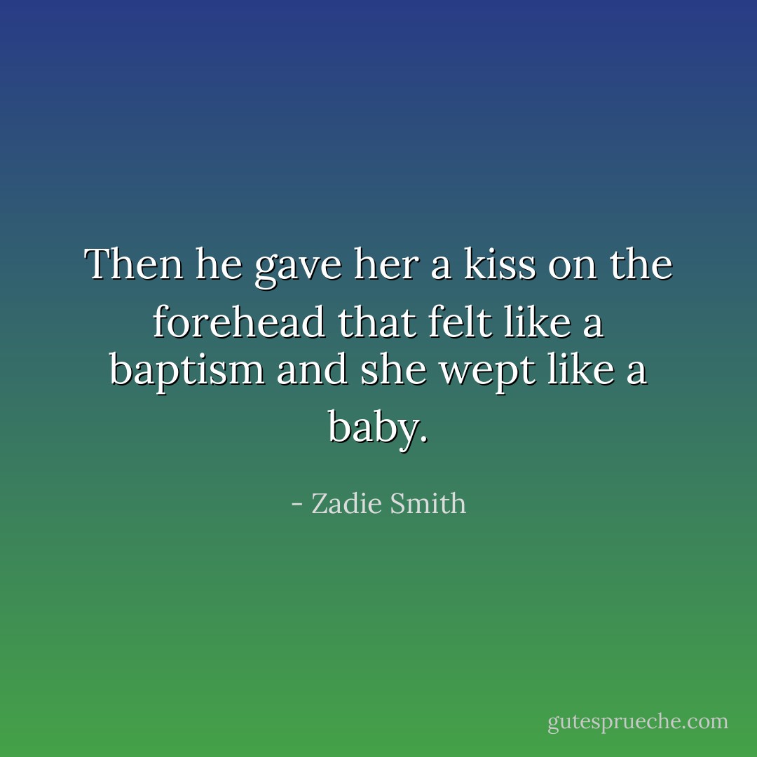 Then he gave her a kiss on the forehead that felt like a baptism and she wept like a baby. - Zadie Smith