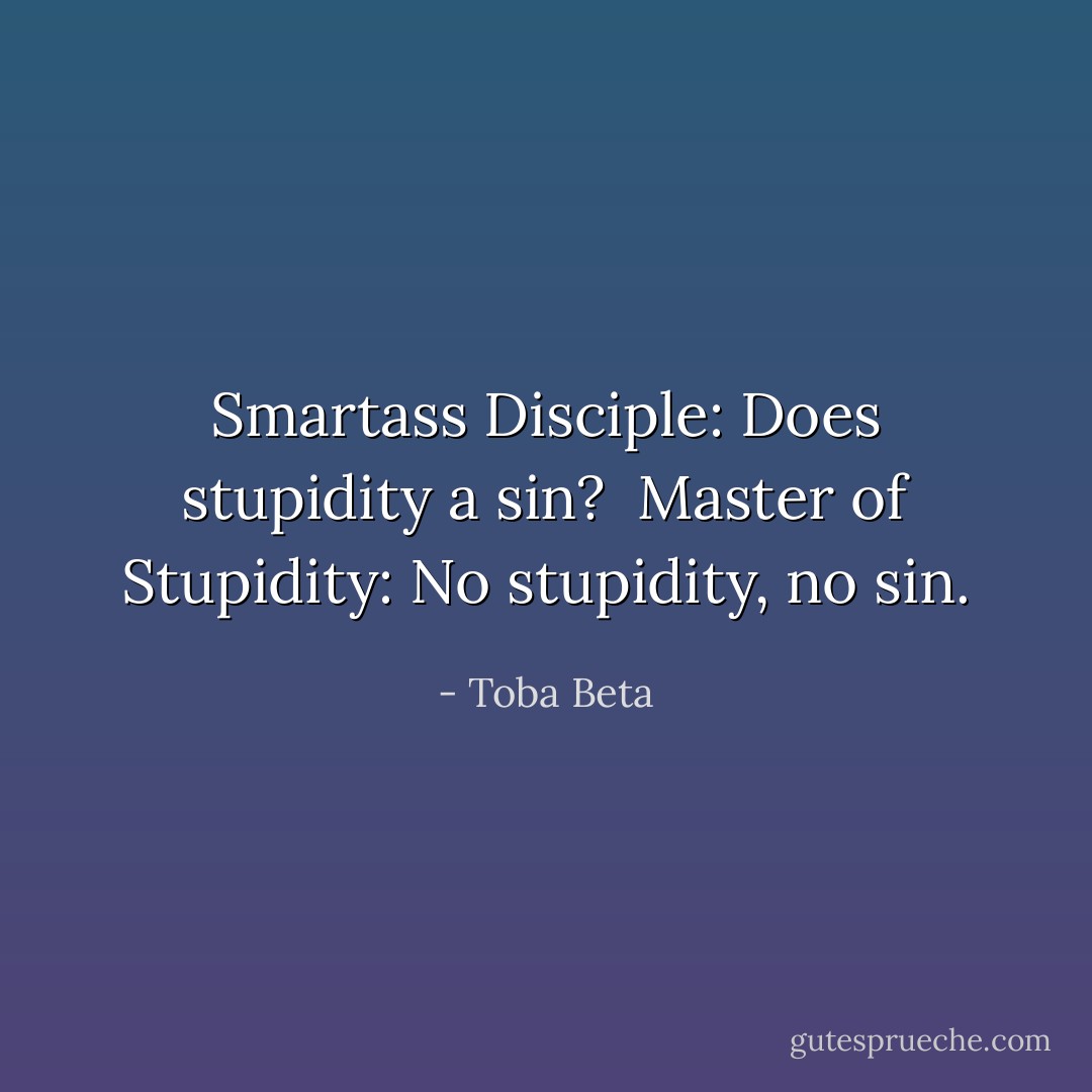Smartass Disciple: Does stupidity a sin? <br />Master of Stupidity: No stupidity, no sin. - Toba Beta