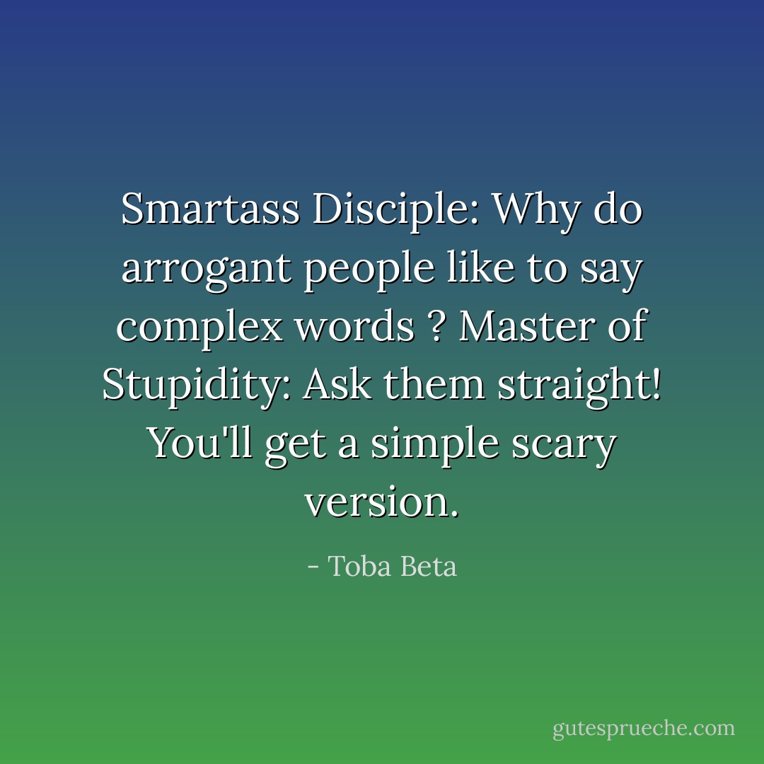 Smartass Disciple: Why do arrogant people like to say complex words ?<br />Master of Stupidity: Ask them straight! You'll get a simple scary version. - Toba Beta