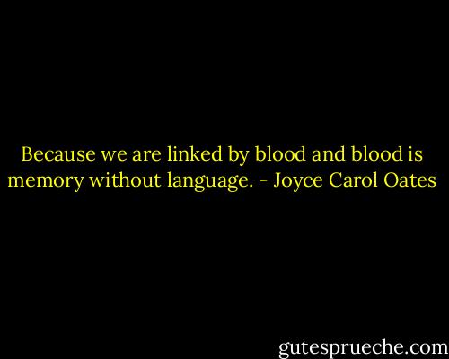 Because we are linked by blood and blood is memory without language. - Joyce Carol Oates