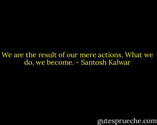 We are the result of our mere actions. What we do, we become. - Santosh Kalwar