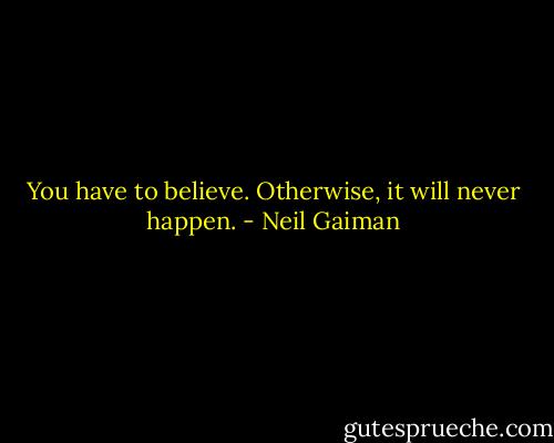 You have to believe. Otherwise, it will never happen. - Neil Gaiman