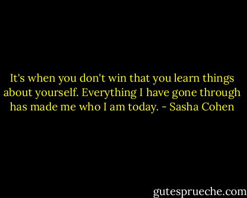 It's when you don't win that you learn things about yourself. Everything I have gone through has made me who I am today. - Sasha Cohen