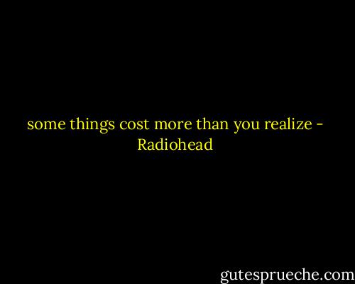 some things cost more than you realize - Radiohead