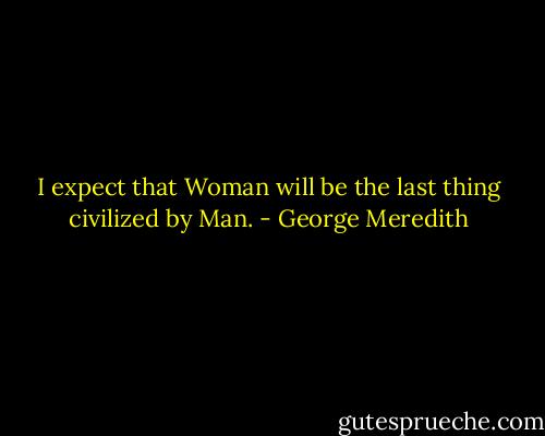 I expect that Woman will be the last thing civilized by Man. - George Meredith