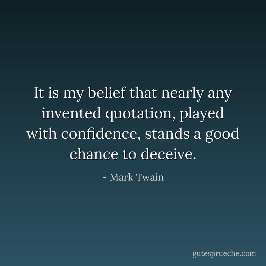 It is my belief that nearly any invented quotation, played with confidence, stands a good chance to deceive. - Mark Twain