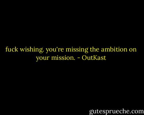 fuck wishing. you're missing the ambition on your mission. - OutKast