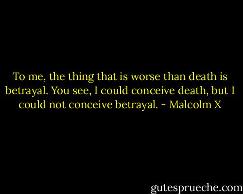 To me, the thing that is worse than death is betrayal. You see, I could conceive death, but I could not conceive betrayal. - Malcolm X