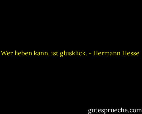Wer lieben kann, ist glusklick. - Hermann Hesse