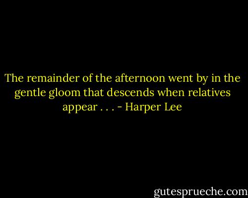 The remainder of the afternoon went by in the gentle gloom that descends when relatives appear . . . - Harper Lee
