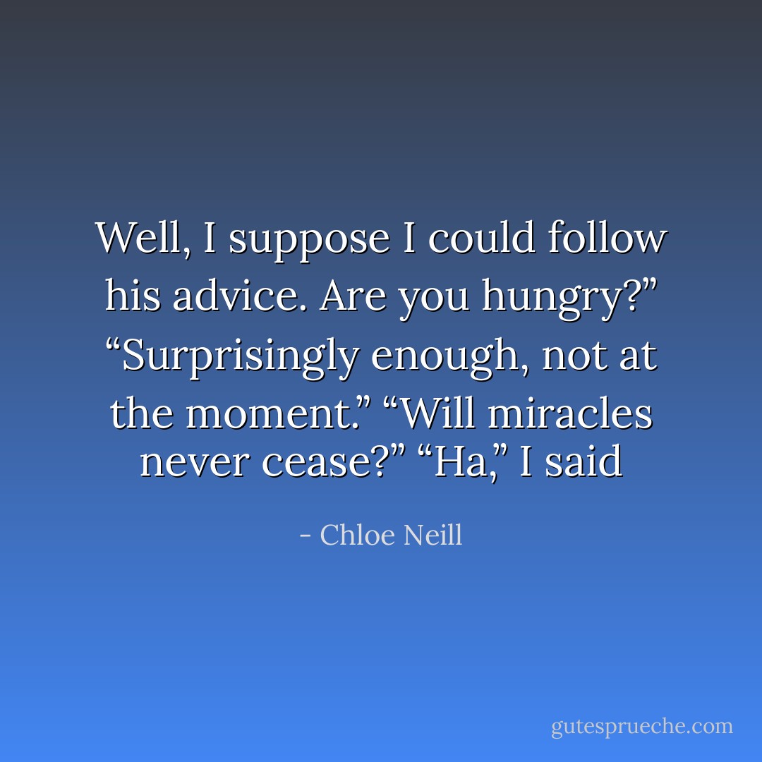 Well, I suppose I could follow his advice. Are you hungry?”<br />“Surprisingly enough, not at the moment.”<br />“Will miracles never cease?”<br />“Ha,” I said - Chloe Neill