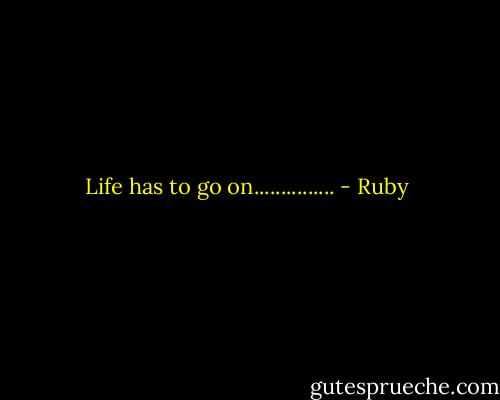 Life has to go on............... - Ruby