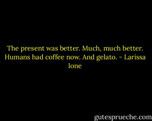 The present was better. Much, much better. Humans had coffee now. And gelato. - Larissa Ione