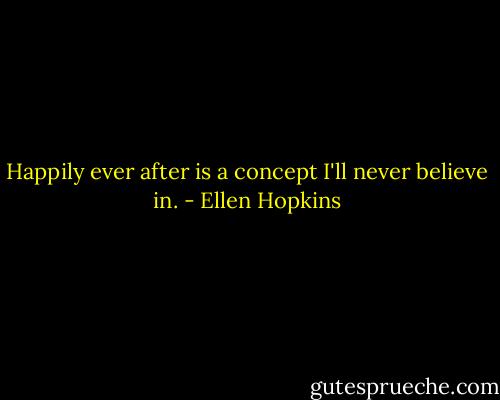 Happily ever after is a concept I'll never believe in. - Ellen Hopkins