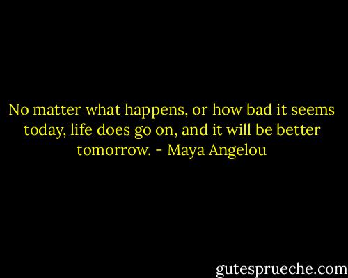 No matter what happens, or how bad it seems today, life does go on, and it will be better tomorrow. - Maya Angelou